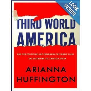 Third World America How Our Politicians Are Abandoning the Middle Class and Betraying the American Dream Arianna Huffington, Coleen Marlo 9781400119318 Books