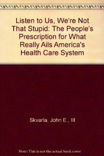 Listen to Us, We're Not That Stupid The People's Prescription for What Really Ails America's Health Care System (9780930095291) John E., III Skvarla, Frank Elliott Books