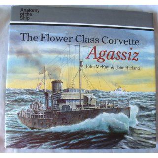 The Flower Class Corvette Agassiz (Anatomy of the Ship) John McKay, John Harland 9781550680843 Books