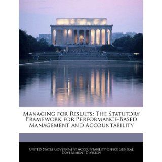 Managing for Results The Statutory Framework for Performance Based Management and Accountability United States Government Accountability 9781240726493 Books