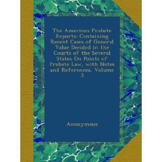 The American Probate Reports Containing Recent Cases of General Value Decided in the Courts of the Several States On Points of Probate Law, with Notes and References, Volume 3 Anonymous Books
