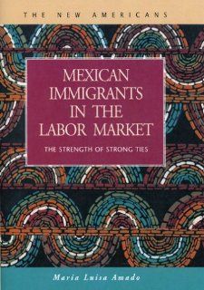 Mexican Immigrants in the Labor Market The Strength of Strong Ties (The New Americans Recent Immigration and American Society) Maria Luisa Amado 9781593321338 Books