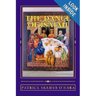 The Dance of Isaiah A Catholic refutation of the errors of Calvinism regarding the Covenant of God Patrick Seamus O'Hara 9780615556642 Books