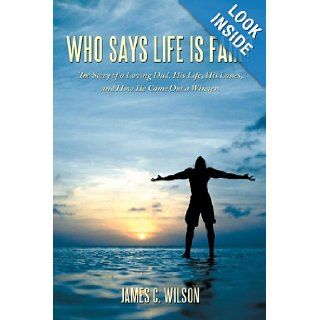 Who Says Life Is Fair? The Story of a Loving Dad. His Life, His Losses, and How He Came Out a Winner. James C. Wilson 9781449076405 Books