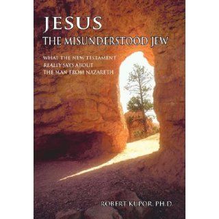 Jesus the Misunderstood Jew What the New Testament Really Says about the Man from Nazareth Robert Kupor 9780595693146 Books
