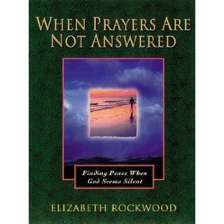 When Prayers Are Not Answered Finding Peace When God Seems Silent Elizabeth Rockwood 9781565633735 Books