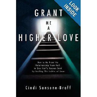 Grant Me a Higher Love How to Go from the Relationship from Hell to One that's Heaven Sent by Scaling The Ladder of Love Cindi Sansone Braff 9781419662621 Books