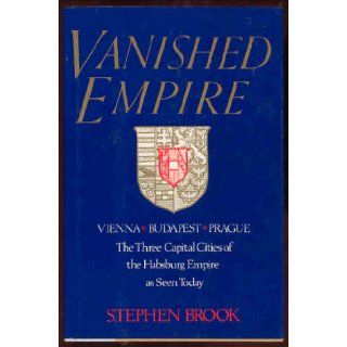 Vanished Empire Vienna, Budapest, Prague  The Three Capital Cities of the Habsburg Empire As Seen Today Stephen Brook 9780688092122 Books
