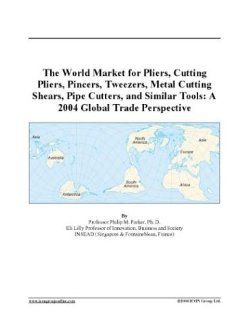 The World Market for Pliers, Cutting Pliers, Pincers, Tweezers, Metal Cutting Shears, Pipe Cutters, and Similar Tools A 2004 Global Trade Perspective Books