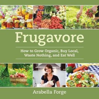 Frugavore How to Grow Organic, Buy Local, Waste Nothing, and Eat Well