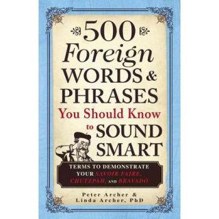 500 Foreign Words & Phrases You Should Know to Sound Smart Terms to Demonstrate Your Savoir Faire, Chutzpah, and Bravado