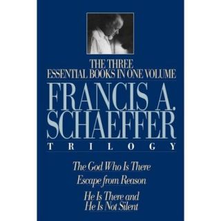 The Francis A. Schaeffer Trilogy The 3 Essential Books in 1 Volume/the God Who Is There/Escape from Reason/He Is There and He Is Not Silent