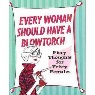 Every Woman Should Have a Blowtorch Fiery Thoughts for Feisty Females