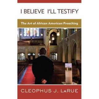 I Believe I'll Testify The Art of African American Preaching