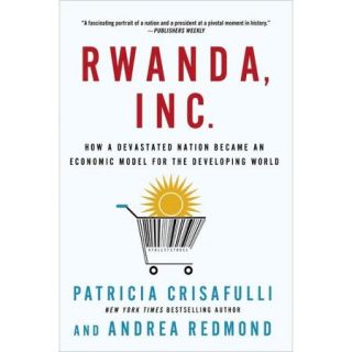 Rwanda, Inc. How a Devastated Nation Became an Economic Model for the Developing World