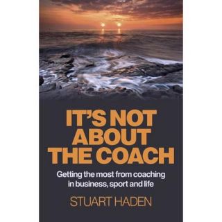 It's Not About the Coach Getting the Most from Coaching in Business, Sport and Life