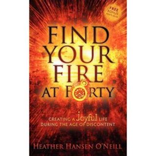 Find Your Fire at Forty Creating a Joyful Life During the Age of Discontent