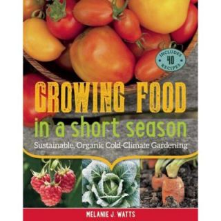 Growing Food in a Short Season Sustainable, Organic Cold Climate Gardening 9781771620116