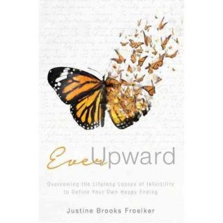 Ever Upward Overcoming the Lifelong Losses of Infertility to Define Your Own Happy Ending