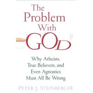 The Problem With God Why Atheists, True Believers, and Even Agnostics Must All Be Wrong