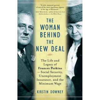 The Woman Behind the New Deal The Life and Legacy of Frances Perkins  Social Security, Unemployment Insurance, and the Minimum Wage