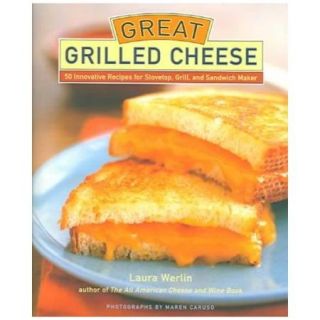 Great Grilled Cheese 50 Innovative Recipes for Stovetop, Grill and Sandwich Maker