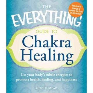 The Everything Guide to Chakra Healing Use Your Body's Subtle Energies to Promote Health, Healing, and Happiness